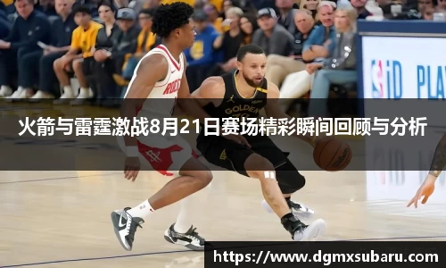 火箭与雷霆激战8月21日赛场精彩瞬间回顾与分析